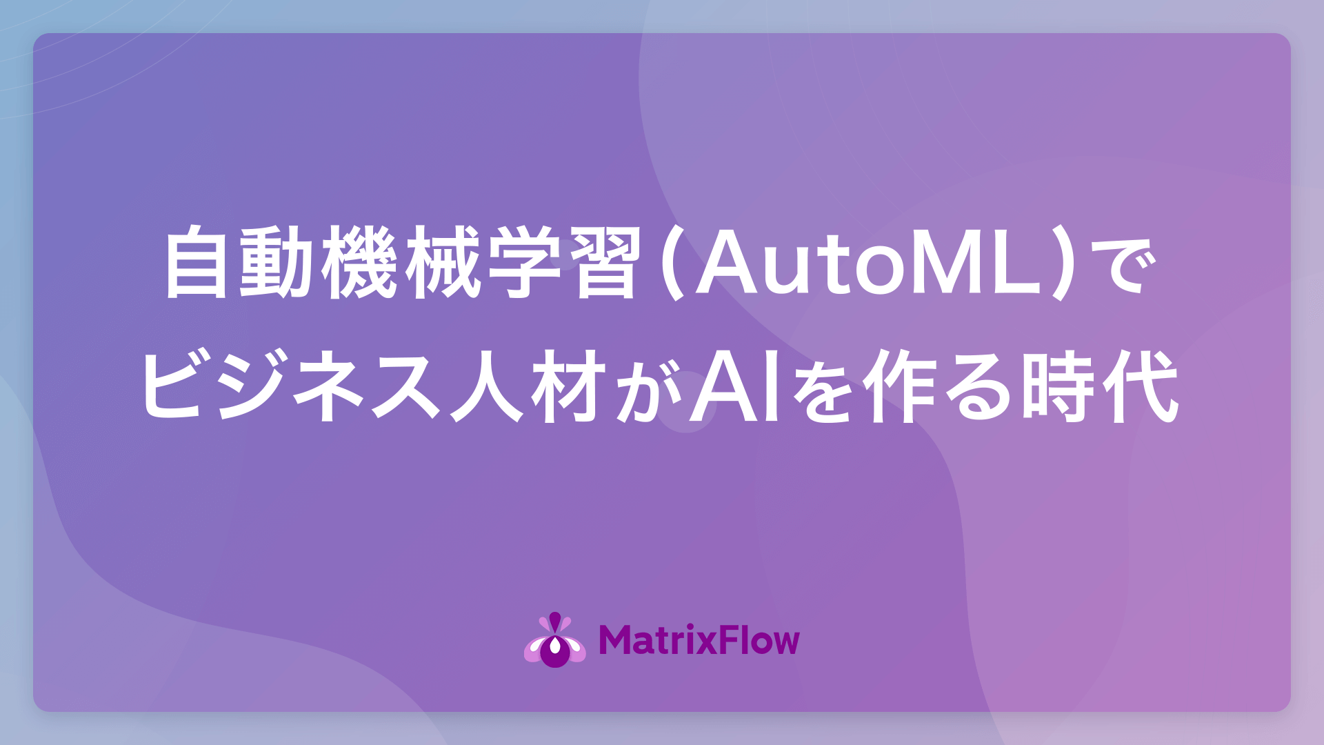 自動機械学習（AutoML）でビジネス人材がAIを作る時代